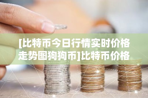 [比特币今日行情实时价格走势图狗狗币]比特币价格_今日最新比特币交易行情走势图