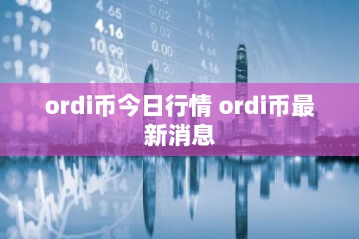 ordi币今日行情 ordi币最新消息