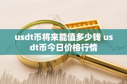 usdt币将来能值多少钱 usdt币今日价格行情
