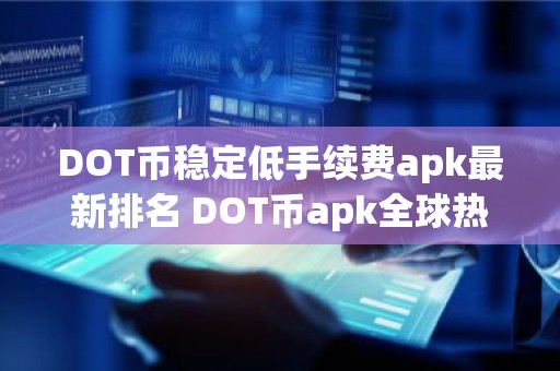 DOT币稳定低手续费apk最新排名 DOT币apk全球热门排名