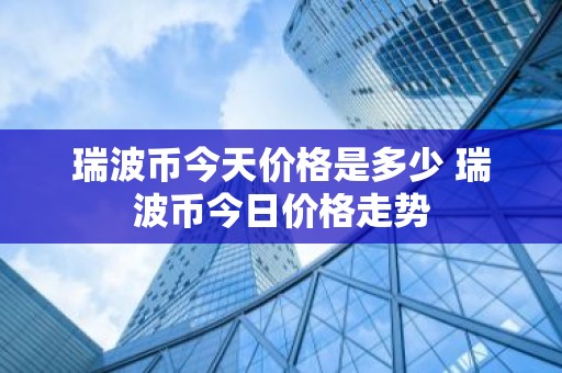瑞波币今天价格是多少 瑞波币今日价格走势