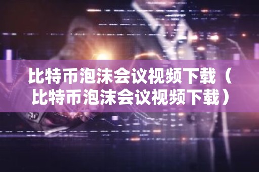 比特币泡沫会议视频下载（比特币泡沫会议视频下载）