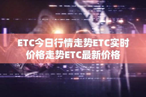 ETC今日行情走势ETC实时价格走势ETC最新价格
