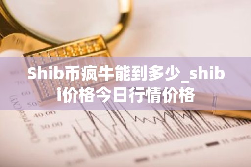 Shib币疯牛能到多少_shibi价格今日行情价格