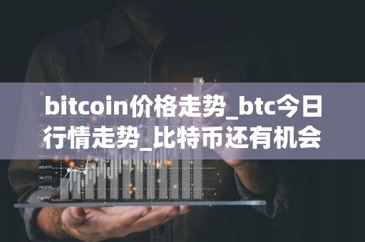 bitcoin价格走势_btc今日行情走势_比特币还有机会涨吗