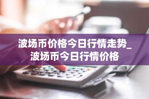 波场币价格今日行情走势_波场币今日行情价格