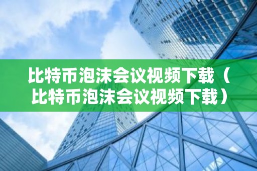 比特币泡沫会议视频下载（比特币泡沫会议视频下载）