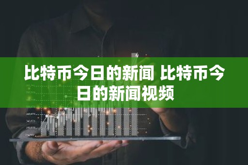 比特币今日的新闻 比特币今日的新闻视频
