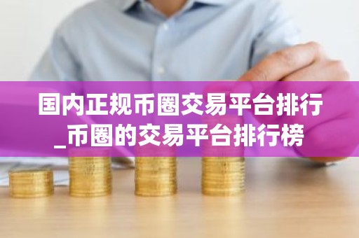 国内正规币圈交易平台排行_币圈的交易平台排行榜