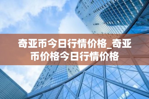 奇亚币今日行情价格_奇亚币价格今日行情价格