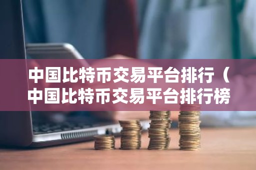 中国比特币交易平台排行（中国比特币交易平台排行榜前十名）