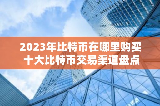 2023年比特币在哪里购买 十大比特币交易渠道盘点