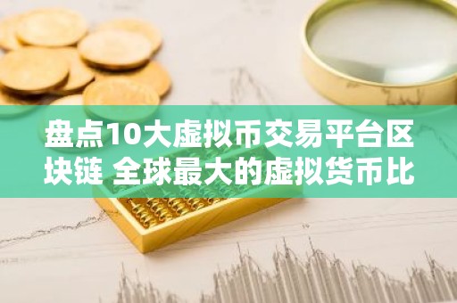 盘点10大虚拟币交易平台区块链 全球最大的虚拟货币比特币平台排行