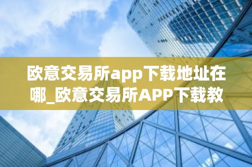 欧意交易所app下载地址在哪_欧意交易所APP下载教程