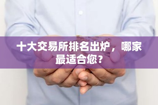 十大交易所排名出炉，哪家最适合您？