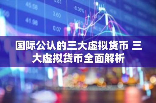 国际公认的三大虚拟货币 三大虚拟货币全面解析