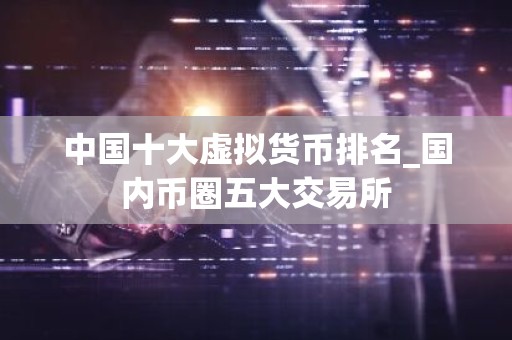 中国十大虚拟货币排名_国内币圈五大交易所
