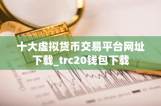 十大虚拟货币交易平台网址下载_trc20钱包下载
