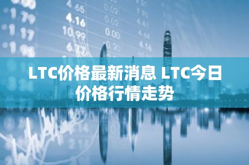 LTC价格最新消息 LTC今日价格行情走势