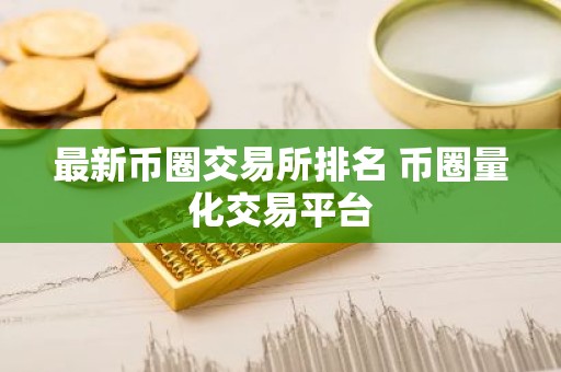 最新币圈交易所排名 币圈量化交易平台