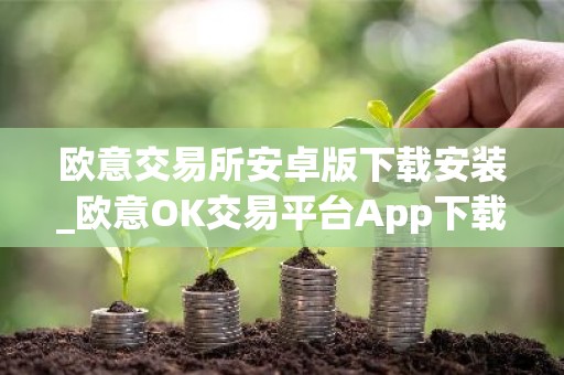 欧意交易所安卓版下载安装_欧意OK交易平台App下载教程