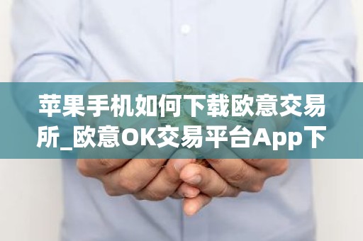 苹果手机如何下载欧意交易所_欧意OK交易平台App下载教程