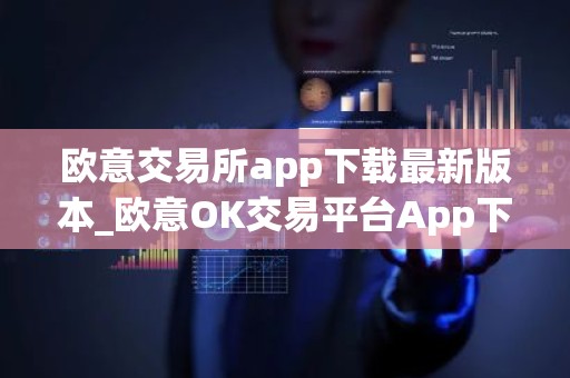 欧意交易所app下载最新版本_欧意OK交易平台App下载教程
