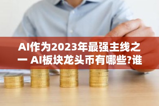 AI作为2023年最强主线之一 AI板块龙头币有哪些?谁会成为币圈的AI龙头? 　