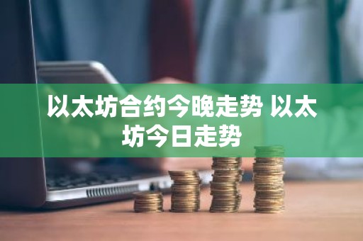以太坊合约今晚走势 以太坊今日走势