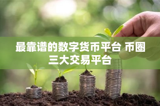 最靠谱的数字货币平台 币圈三大交易平台