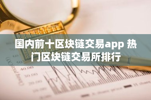 国内前十区块链交易app 热门区块链交易所排行