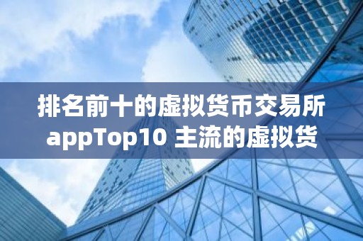 排名前十的虚拟货币交易所appTop10 主流的虚拟货币交易软件