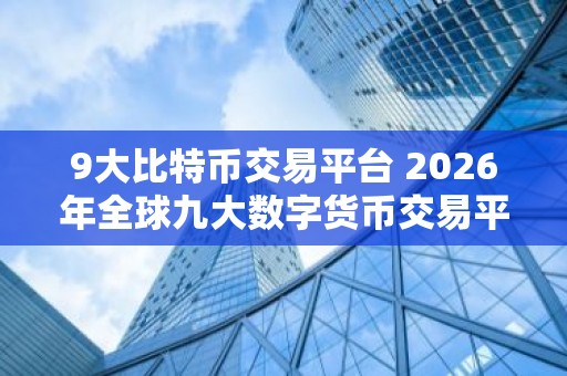 9大比特币交易平台 2026年全球九大数字货币交易平台排名