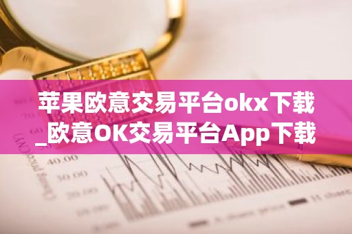 苹果欧意交易平台okx下载_欧意OK交易平台App下载教程