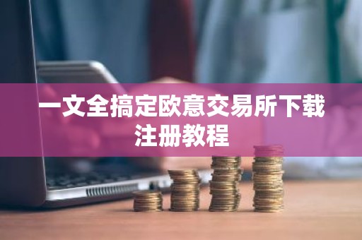 一文全搞定欧意交易所下载注册教程