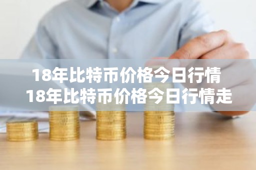 18年比特币价格今日行情 18年比特币价格今日行情走势