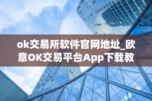 ok交易所软件官网地址_欧意OK交易平台App下载教程
