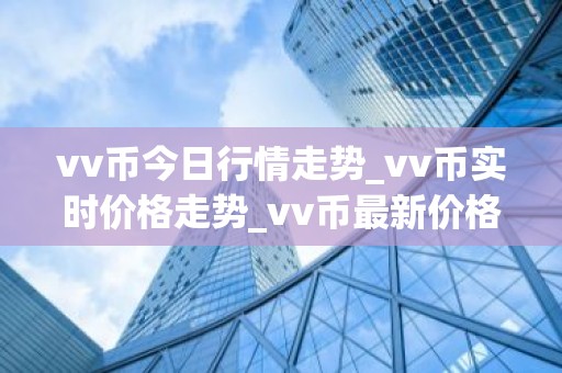 vv币今日行情走势_vv币实时价格走势_vv币最新价格