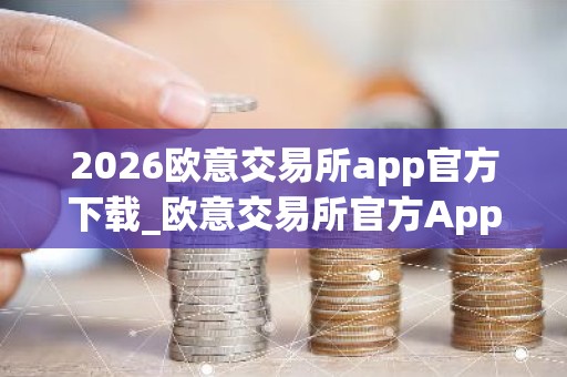 2026欧意交易所app官方下载_欧意交易所官方App下载：安全、便捷、高效