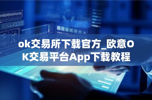 ok交易所下载官方_欧意OK交易平台App下载教程