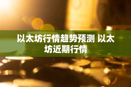 以太坊行情趋势预测 以太坊近期行情