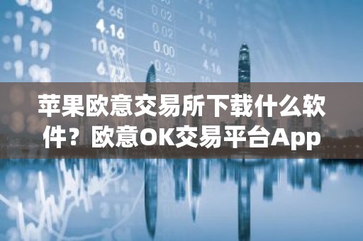 苹果欧意交易所下载什么软件？欧意OK交易平台App下载教程