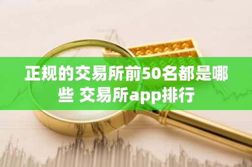 正规的交易所前50名都是哪些 交易所app排行