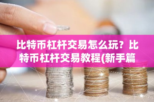 比特币杠杆交易怎么玩？比特币杠杆交易教程(新手篇)