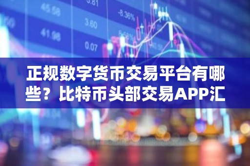 正规数字货币交易平台有哪些？比特币头部交易APP汇总