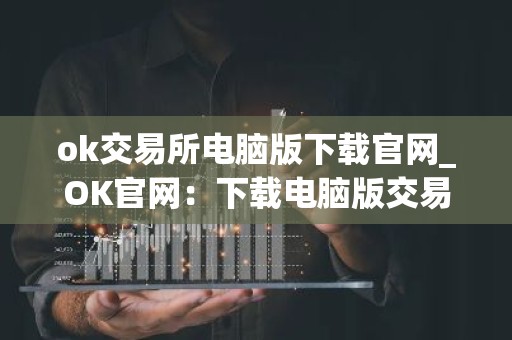 ok交易所电脑版下载官网_OK官网：下载电脑版交易软件