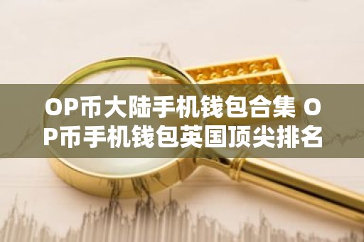 OP币大陆手机钱包合集 OP币手机钱包英国顶尖排名第一