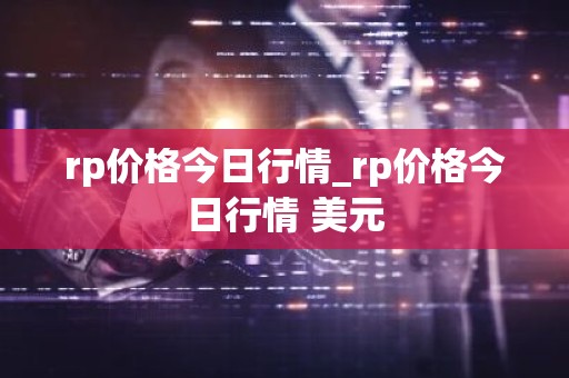 rp价格今日行情_rp价格今日行情 美元