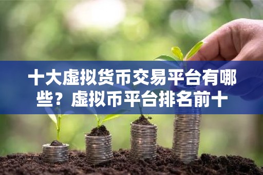 十大虚拟货币交易平台有哪些？虚拟币平台排名前十