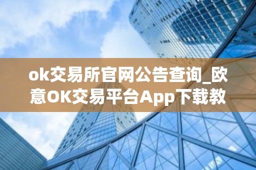 ok交易所官网公告查询_欧意OK交易平台App下载教程